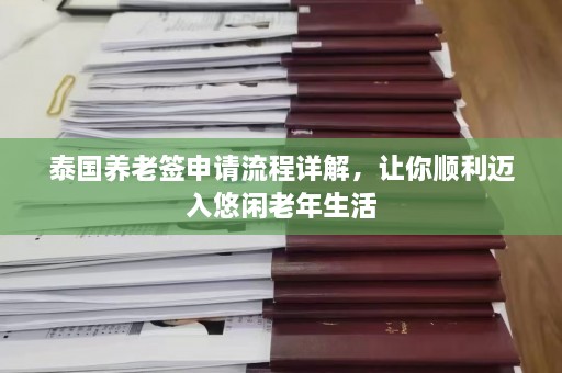 泰国养老签申请流程详解，让你顺利迈入悠闲老年生活  第1张