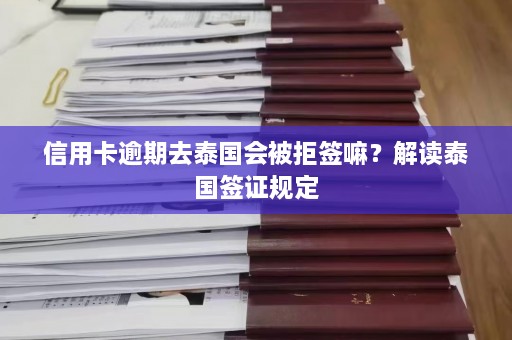 信用卡逾期去泰国会被拒签嘛？解读泰国签证规定  第1张