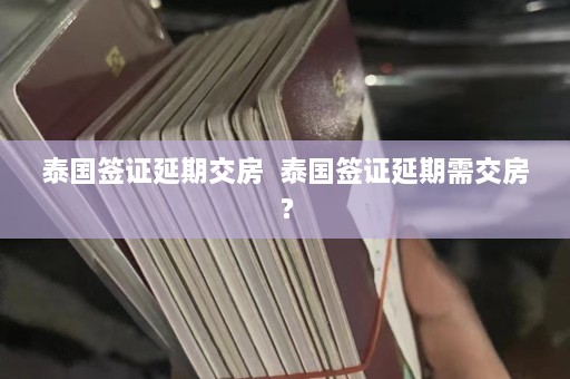 泰国签证延期交房  泰国签证延期需交房？ 第1张