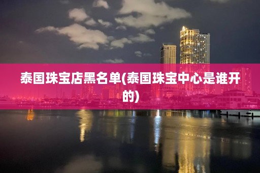 泰国珠宝店黑名单(泰国珠宝中心是谁开的)  第1张