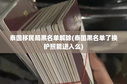 泰国移民局黑名单解除(泰国黑名单了换护照能进入么)  第1张