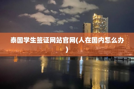 泰国学生签证网站官网(人在国内怎么办)  第1张