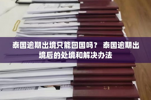 泰国逾期出境只能回国吗？ 泰国逾期出境后的处境和解决办法