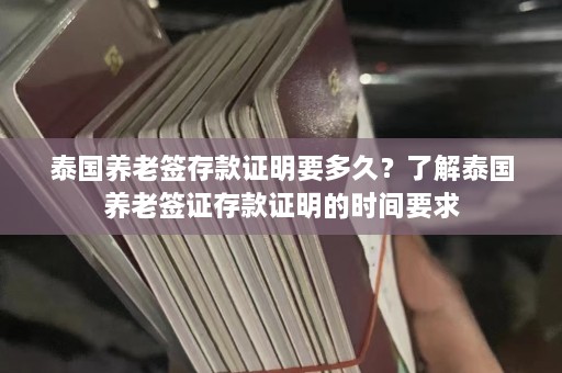 泰国养老签存款证明要多久？了解泰国养老签证存款证明的时间要求