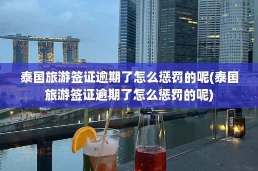 泰国旅游签证逾期了怎么惩罚的呢(泰国旅游签证逾期了怎么惩罚的呢)