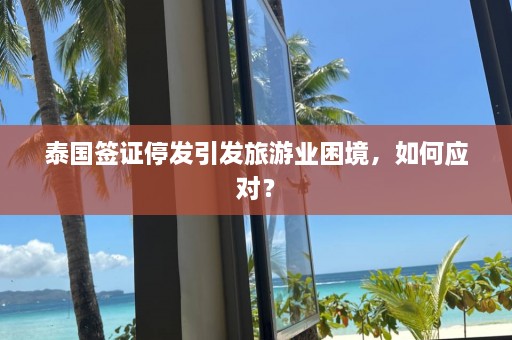 泰国签证停发引发旅游业困境，如何应对？