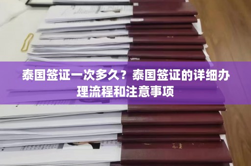 泰国签证一次多久？泰国签证的详细办理流程和注意事项  第1张