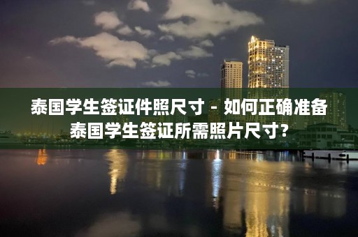 泰国学生签证件照尺寸 - 如何正确准备泰国学生签证所需照片尺寸？  第1张