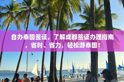 自办泰国签证，了解成都签证办理指南，省时、省力，轻松游泰国！