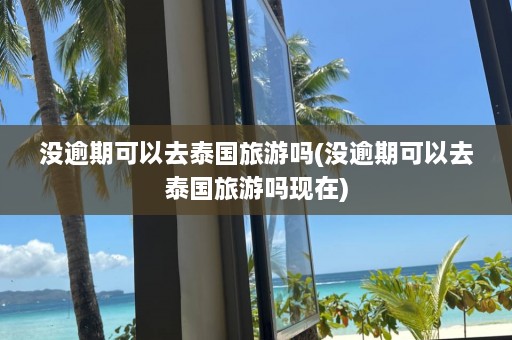 没逾期可以去泰国旅游吗(没逾期可以去泰国旅游吗现在)  第1张