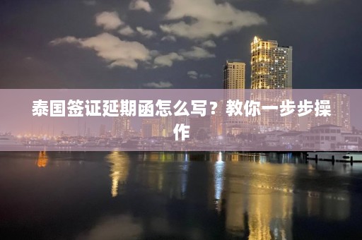 泰国签证延期函怎么写？教你一步步操作  第1张