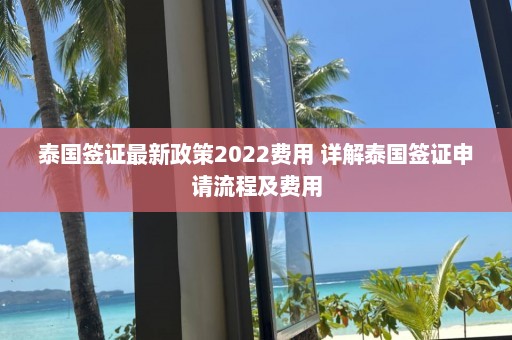 泰国签证最新政策2022费用 详解泰国签证申请流程及费用