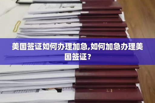 美国签证如何办理加急,如何加急办理美国签证？