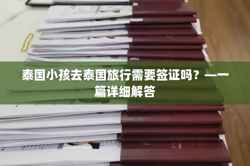 泰国小孩去泰国旅行需要签证吗？—一篇详细解答  第1张