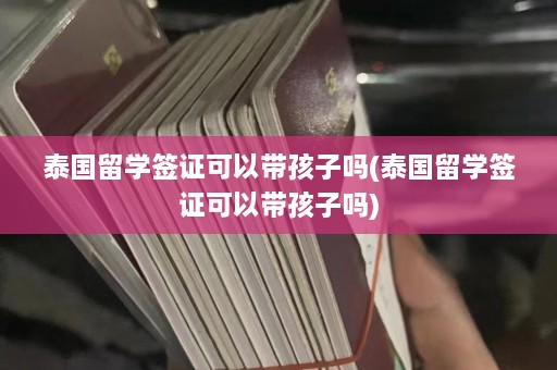 泰国留学签证可以带孩子吗(泰国留学签证可以带孩子吗)