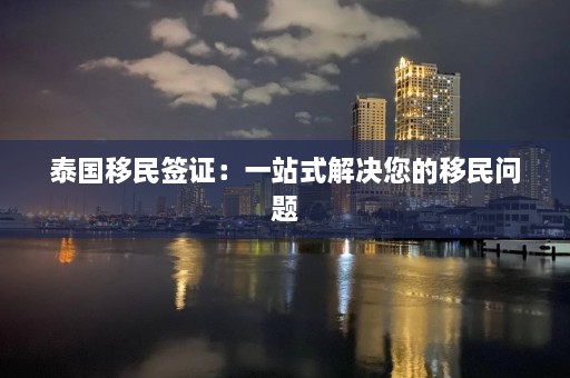 泰国移民签证：一站式解决您的移民问题  第1张