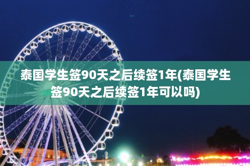 泰国学生签90天之后续签1年(泰国学生签90天之后续签1年可以吗)