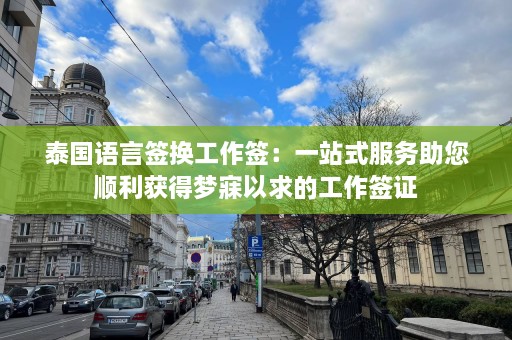 泰国语言签换工作签：一站式服务助您顺利获得梦寐以求的工作签证