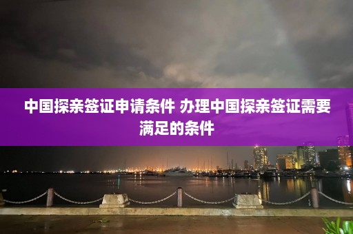 中国探亲签证申请条件 办理中国探亲签证需要满足的条件