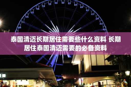 泰国清迈长期居住需要些什么资料 长期居住泰国清迈需要的必备资料  第1张