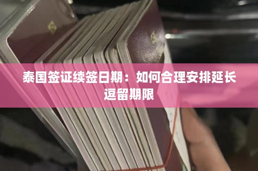 泰国签证续签日期：如何合理安排延长逗留期限  第1张