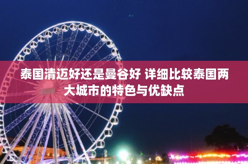 泰国清迈好还是曼谷好 详细比较泰国两大城市的特色与优缺点