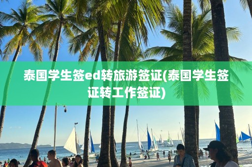 泰国学生签ed转旅游签证(泰国学生签证转工作签证)  第1张