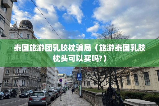 泰国旅游团乳胶枕骗局（旅游泰国乳胶枕头可以买吗?）  第1张