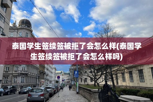 泰国学生签续签被拒了会怎么样(泰国学生签续签被拒了会怎么样吗)