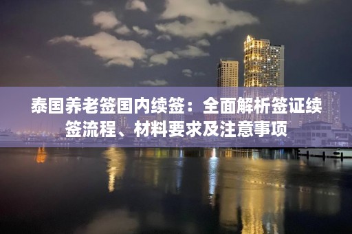 泰国养老签国内续签：全面解析签证续签流程、材料要求及注意事项  第1张