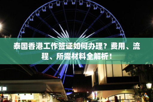 泰国香港工作签证如何办理？费用、流程、所需材料全解析！  第1张