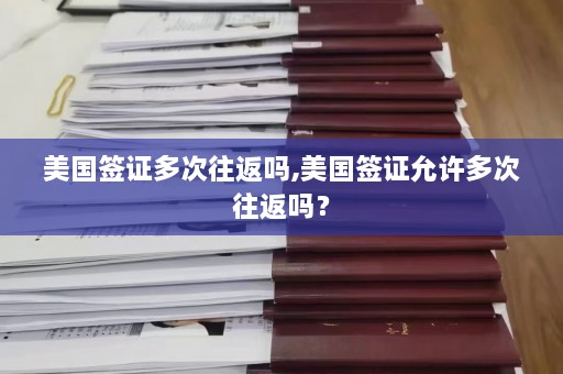 美国签证多次往返吗,美国签证允许多次往返吗？  第1张