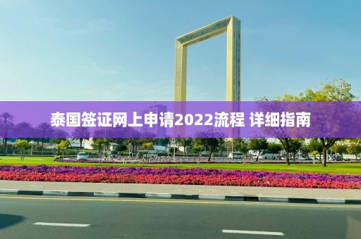 泰国签证网上申请2022流程 详细指南