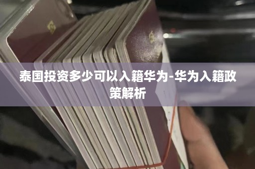 泰国投资多少可以入籍华为-华为入籍政策解析