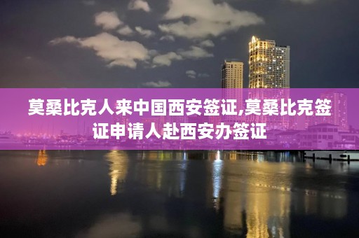 莫桑比克人来中国西安签证,莫桑比克签证申请人赴西安办签证