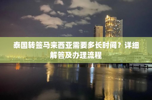 泰国转签马来西亚需要多长时间？详细解答及办理流程  第1张