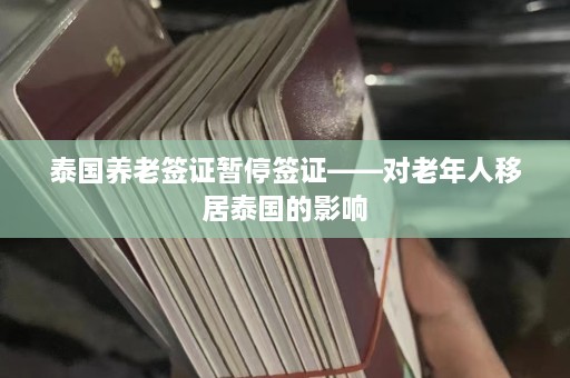 泰国养老签证暂停签证——对老年人移居泰国的影响