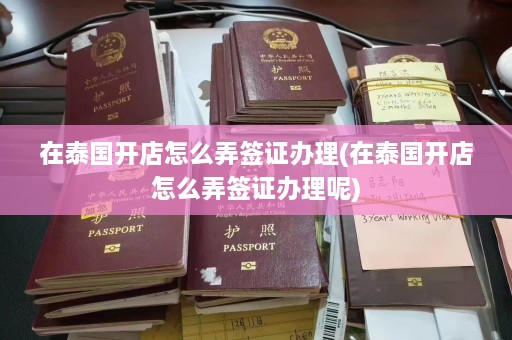 在泰国开店怎么弄签证办理(在泰国开店怎么弄签证办理呢)  第1张