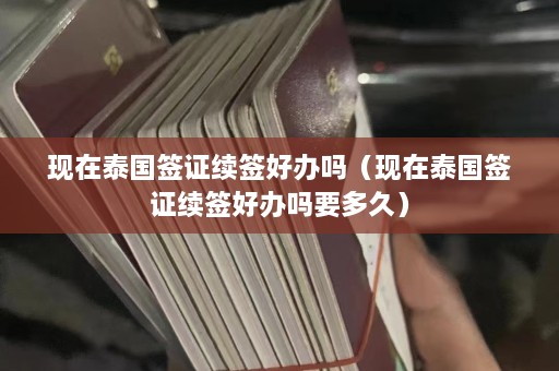 现在泰国签证续签好办吗（现在泰国签证续签好办吗要多久）  第1张