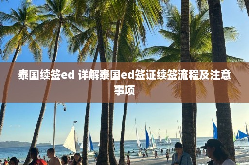 泰国续签ed 详解泰国ed签证续签流程及注意事项