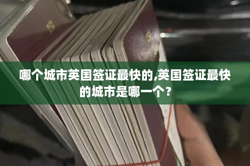 哪个城市英国签证最快的,英国签证最快的城市是哪一个？  第1张