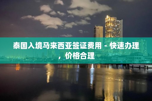 泰国入境马来西亚签证费用 - 快速办理，价格合理  第1张