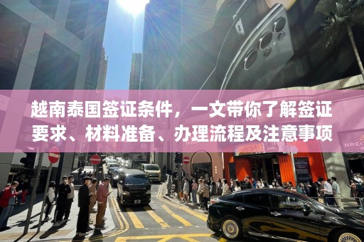 越南泰国签证条件，一文带你了解签证要求、材料准备、办理流程及注意事项！