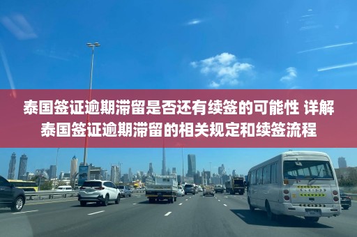 泰国签证逾期滞留是否还有续签的可能性 详解泰国签证逾期滞留的相关规定和续签流程