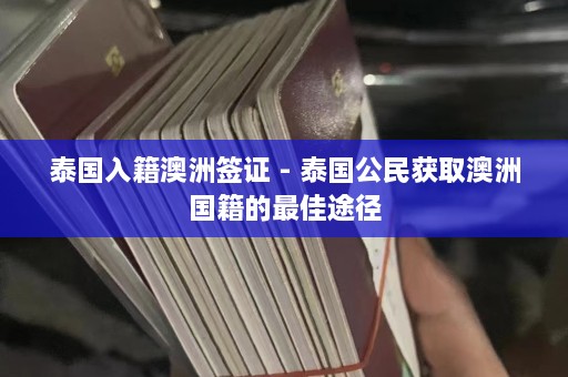 泰国入籍澳洲签证 - 泰国公民获取澳洲国籍的更佳途径  第1张