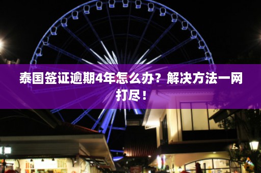 泰国签证逾期4年怎么办？解决方法一网打尽！