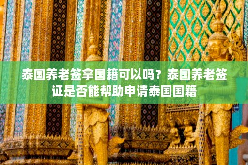 泰国养老签拿国籍可以吗？泰国养老签证是否能帮助申请泰国国籍