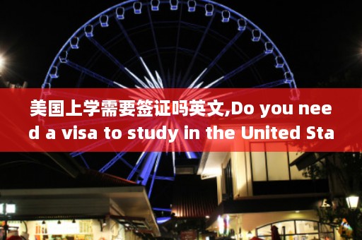 美国上学需要签证吗英文,Do you need a visa to study in the United States