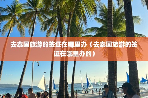 去泰国旅游的签证在哪里办（去泰国旅游的签证在哪里办的）