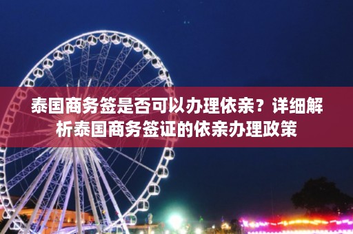 泰国商务签是否可以办理依亲？详细解析泰国商务签证的依亲办理政策  第1张